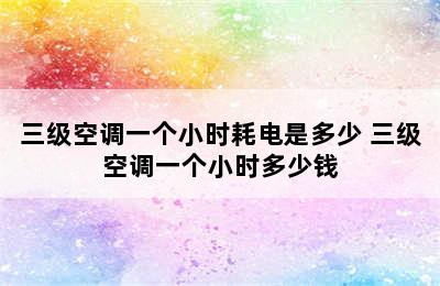 三级空调一个小时耗电是多少 三级空调一个小时多少钱